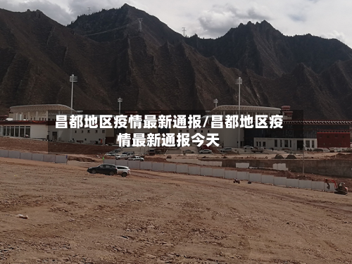 昌都地区疫情最新通报/昌都地区疫情最新通报今天-第1张图片
