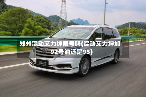 郑州混动艾力绅限号吗(混动艾力绅加92号油还是95)-第1张图片
