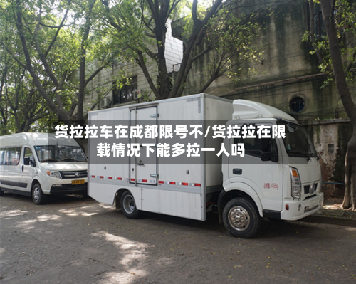 货拉拉车在成都限号不/货拉拉在限载情况下能多拉一人吗-第1张图片