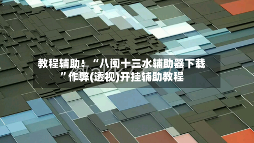 教程辅助！“八闽十三水辅助器下载	”作弊(透视)开挂辅助教程-第2张图片
