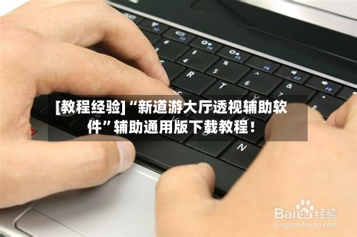 [教程经验]“新道游大厅透视辅助软件”辅助通用版下载教程！-第2张图片
