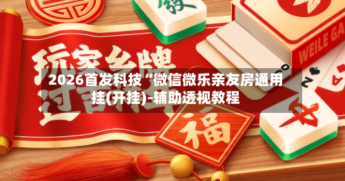 2026首发科技“微信微乐亲友房通用挂(开挂)-辅助透视教程-第1张图片