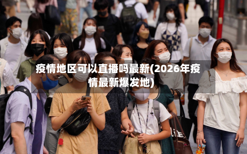 疫情地区可以直播吗最新(2026年疫情最新爆发地)-第1张图片