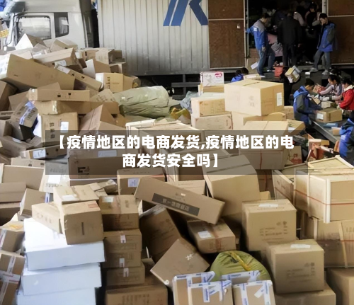 【疫情地区的电商发货,疫情地区的电商发货安全吗】-第1张图片