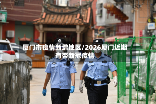 厦门市疫情新增地区/2026厦门近期有否新冠疫情-第1张图片