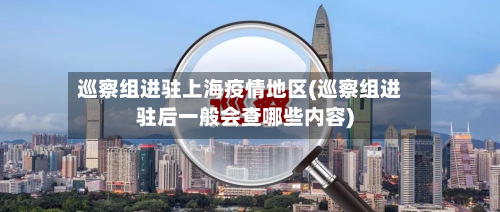 巡察组进驻上海疫情地区(巡察组进驻后一般会查哪些内容)-第1张图片