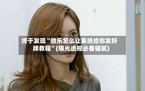 终于发现“微乐怎么让系统给你发好牌教程”(曝光透视必备猫腻)-第3张图片