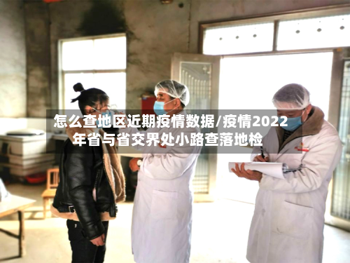 怎么查地区近期疫情数据/疫情2022年省与省交界处小路查落地检-第1张图片