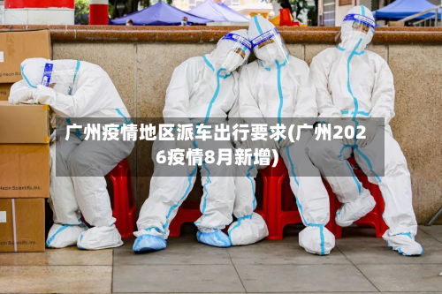 广州疫情地区派车出行要求(广州2026疫情8月新增)-第1张图片