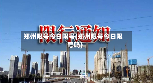 郑州限号今日限号(郑州限号今日限号吗)-第1张图片