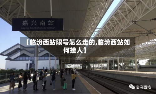 【临汾西站限号怎么走的,临汾西站如何接人】-第1张图片