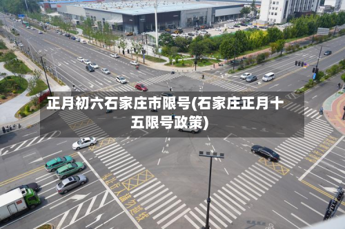 正月初六石家庄市限号(石家庄正月十五限号政策)-第1张图片