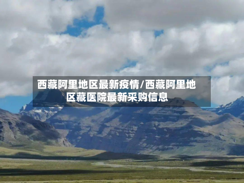 西藏阿里地区最新疫情/西藏阿里地区藏医院最新采购信息-第1张图片