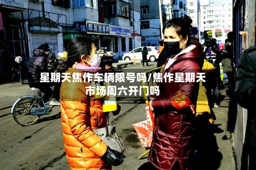 星期天焦作车辆限号吗/焦作星期天市场周六开门吗-第1张图片