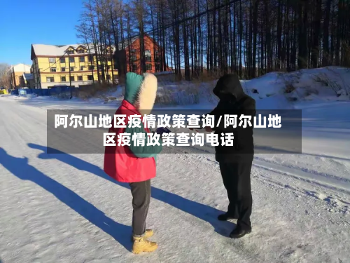 阿尔山地区疫情政策查询/阿尔山地区疫情政策查询电话-第1张图片