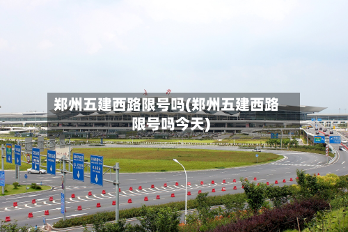 郑州五建西路限号吗(郑州五建西路限号吗今天)-第1张图片