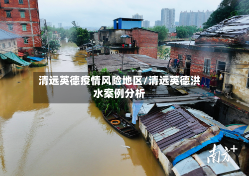 清远英德疫情风险地区/清远英德洪水案例分析-第1张图片