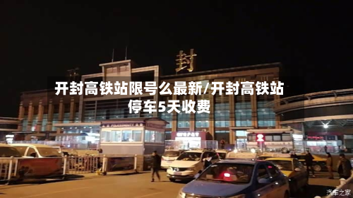 开封高铁站限号么最新/开封高铁站停车5天收费-第1张图片