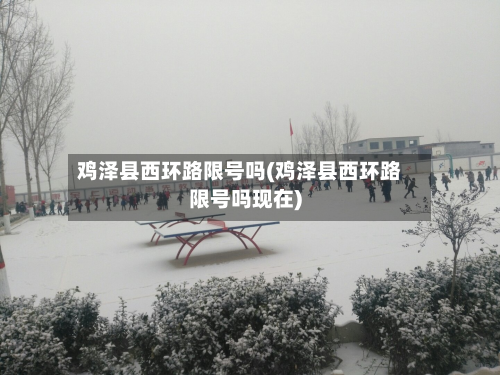 鸡泽县西环路限号吗(鸡泽县西环路限号吗现在)-第1张图片