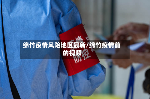 绵竹疫情风险地区最新/绵竹疫情前的视频-第1张图片