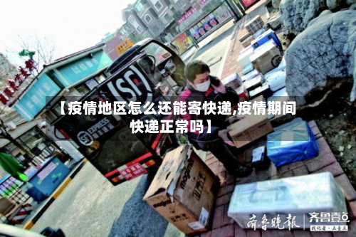 【疫情地区怎么还能寄快递,疫情期间快递正常吗】-第1张图片