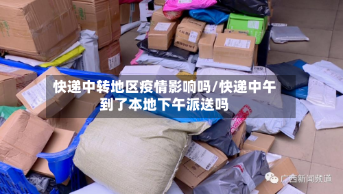 快递中转地区疫情影响吗/快递中午到了本地下午派送吗-第1张图片