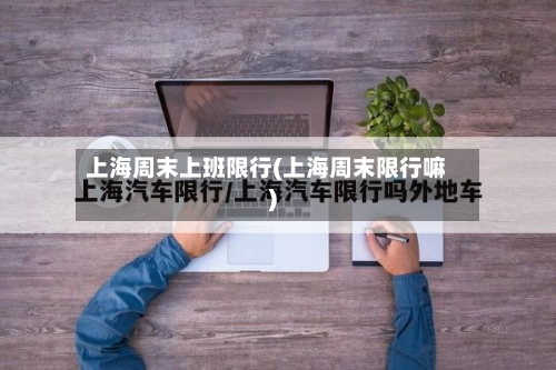 上海周末上班限行(上海周末限行嘛)-第1张图片