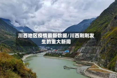 川西地区疫情最新数据/川西刚刚发生的重大新闻-第1张图片