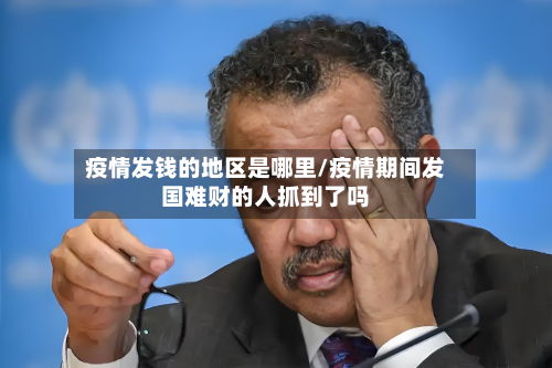 疫情发钱的地区是哪里/疫情期间发国难财的人抓到了吗-第1张图片