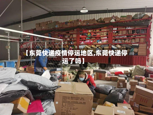 【东莞快递疫情停运地区,东莞快递停运了吗】-第1张图片