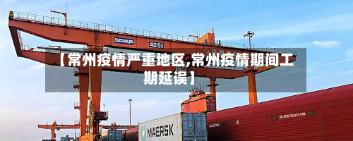 【常州疫情严重地区,常州疫情期间工期延误】-第1张图片