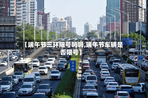 【端午节三环限号吗吗,端午节车辆是否限号】-第1张图片