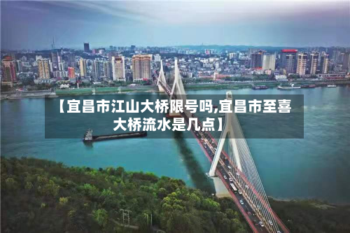 【宜昌市江山大桥限号吗,宜昌市至喜大桥流水是几点】-第1张图片