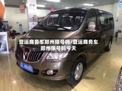 营运商务车郑州限号吗/营运商务车郑州限号吗今天-第1张图片