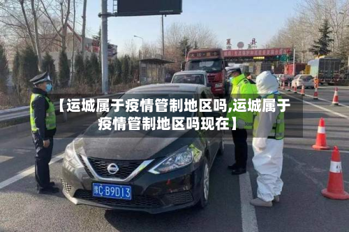 【运城属于疫情管制地区吗,运城属于疫情管制地区吗现在】-第1张图片