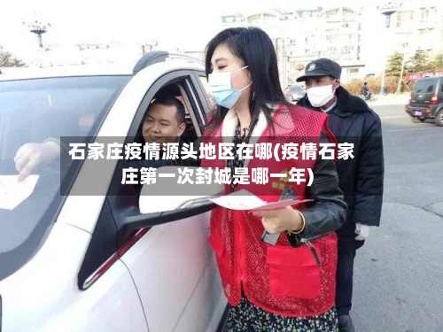 石家庄疫情源头地区在哪(疫情石家庄第一次封城是哪一年)-第1张图片