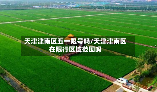 天津津南区五一限号吗/天津津南区在限行区域范围吗-第1张图片