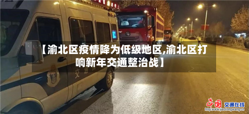 【渝北区疫情降为低级地区,渝北区打响新年交通整治战】-第1张图片