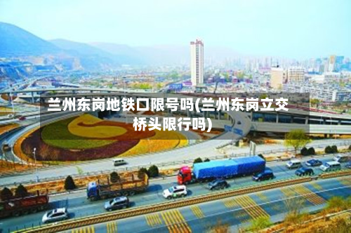 兰州东岗地铁口限号吗(兰州东岗立交桥头限行吗)-第1张图片