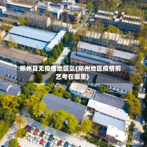 郑州算无疫情地区么(郑州地区疫情前艺考在哪里)-第1张图片