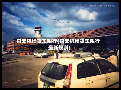 白云机场货车限行(白云机场货车限行最新规则)-第1张图片