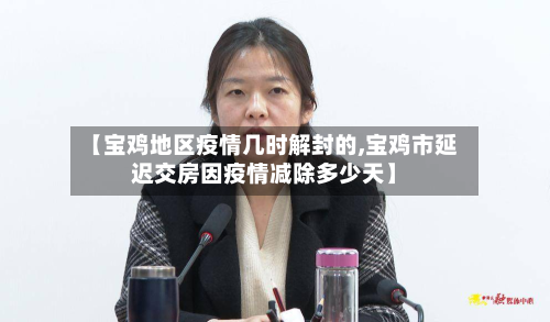 【宝鸡地区疫情几时解封的,宝鸡市延迟交房因疫情减除多少天】-第1张图片
