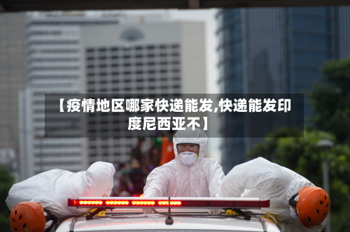 【疫情地区哪家快递能发,快递能发印度尼西亚不】-第1张图片