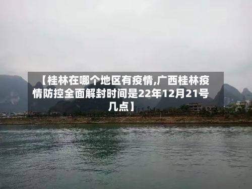 【桂林在哪个地区有疫情,广西桂林疫情防控全面解封时间是22年12月21号几点】-第1张图片