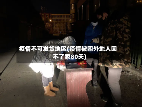 疫情不可发货地区(疫情被困外地人回不了家80天)-第1张图片