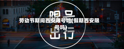 劳动节期间西安限号吗(假期西安限号吗)-第1张图片