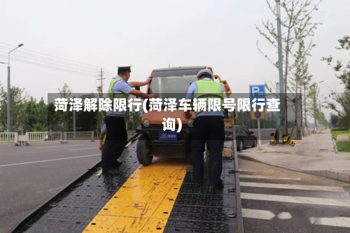 菏泽解除限行(菏泽车辆限号限行查询)-第1张图片
