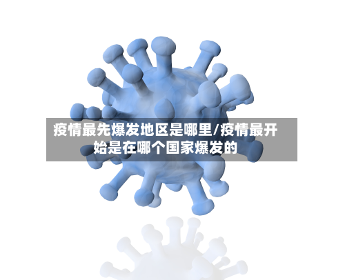 疫情最先爆发地区是哪里/疫情最开始是在哪个国家爆发的-第1张图片