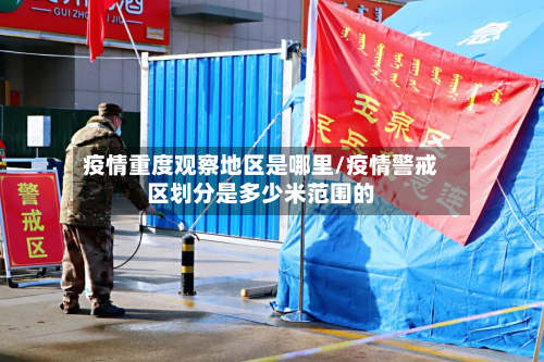 疫情重度观察地区是哪里/疫情警戒区划分是多少米范围的-第1张图片