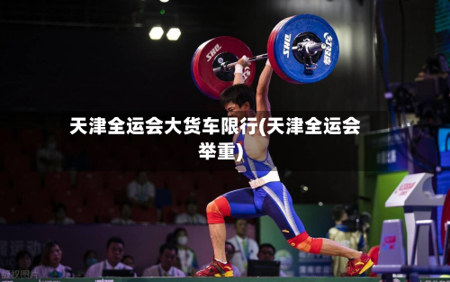 天津全运会大货车限行(天津全运会举重)-第1张图片